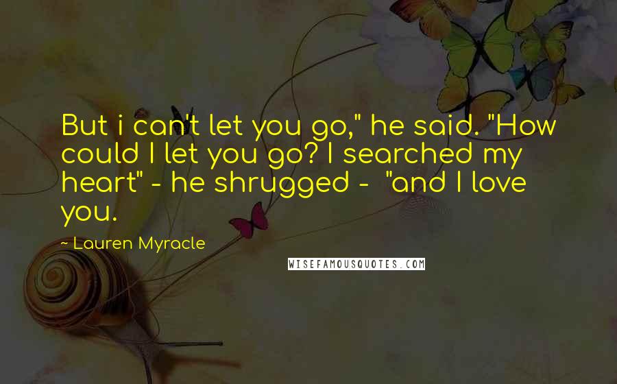 Lauren Myracle Quotes: But i can't let you go," he said. "How could I let you go? I searched my heart" - he shrugged -  "and I love you.