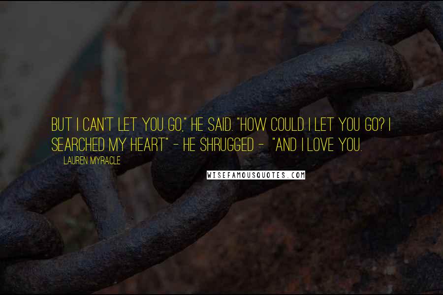 Lauren Myracle Quotes: But i can't let you go," he said. "How could I let you go? I searched my heart" - he shrugged - "and I love you.