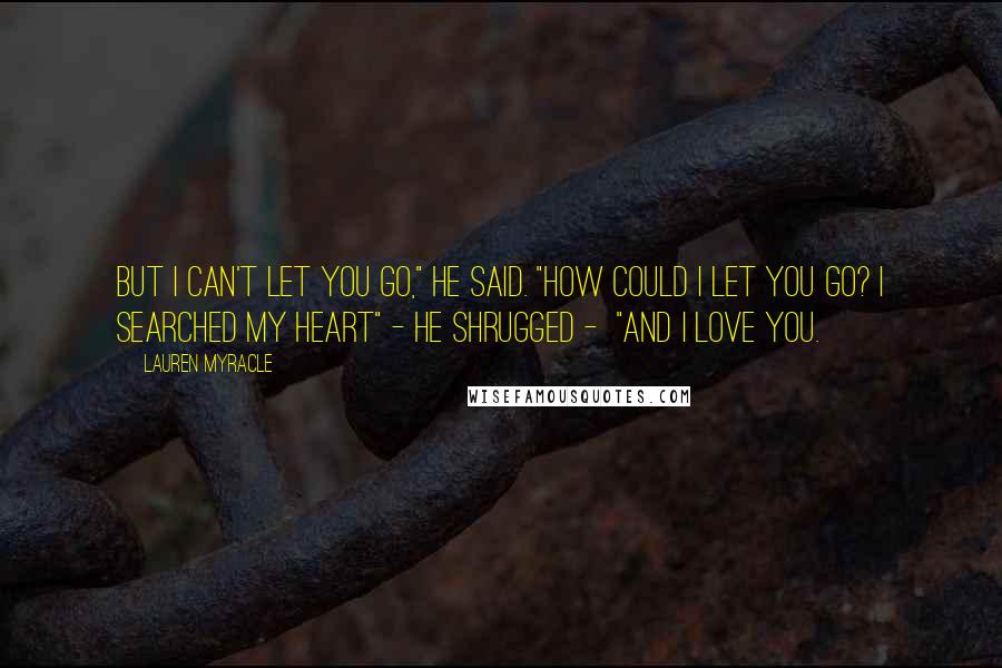 Lauren Myracle Quotes: But i can't let you go," he said. "How could I let you go? I searched my heart" - he shrugged -  "and I love you.