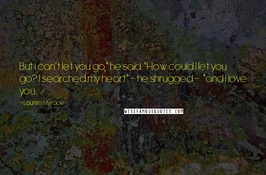 Lauren Myracle Quotes: But i can't let you go," he said. "How could I let you go? I searched my heart" - he shrugged - "and I love you.