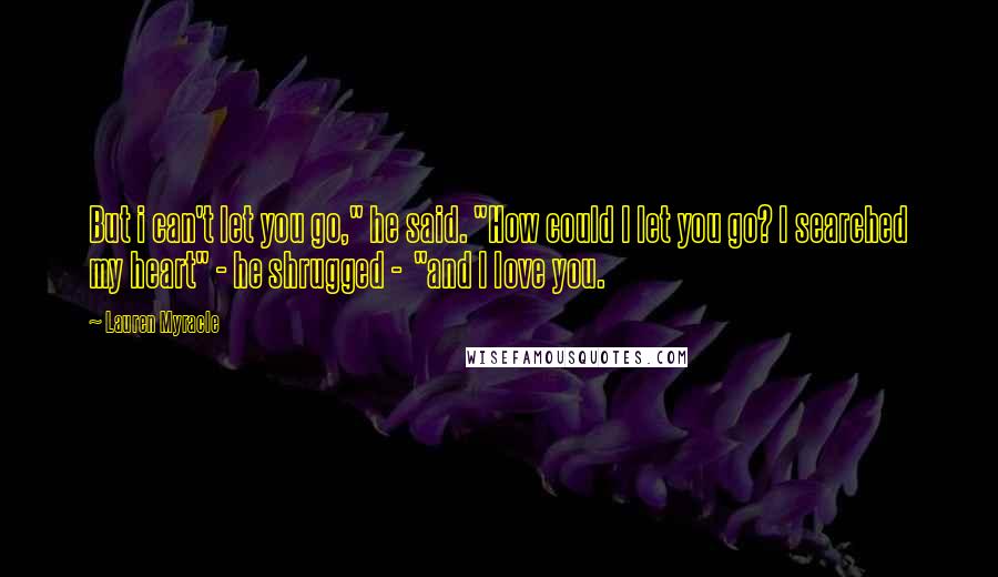 Lauren Myracle Quotes: But i can't let you go," he said. "How could I let you go? I searched my heart" - he shrugged -  "and I love you.