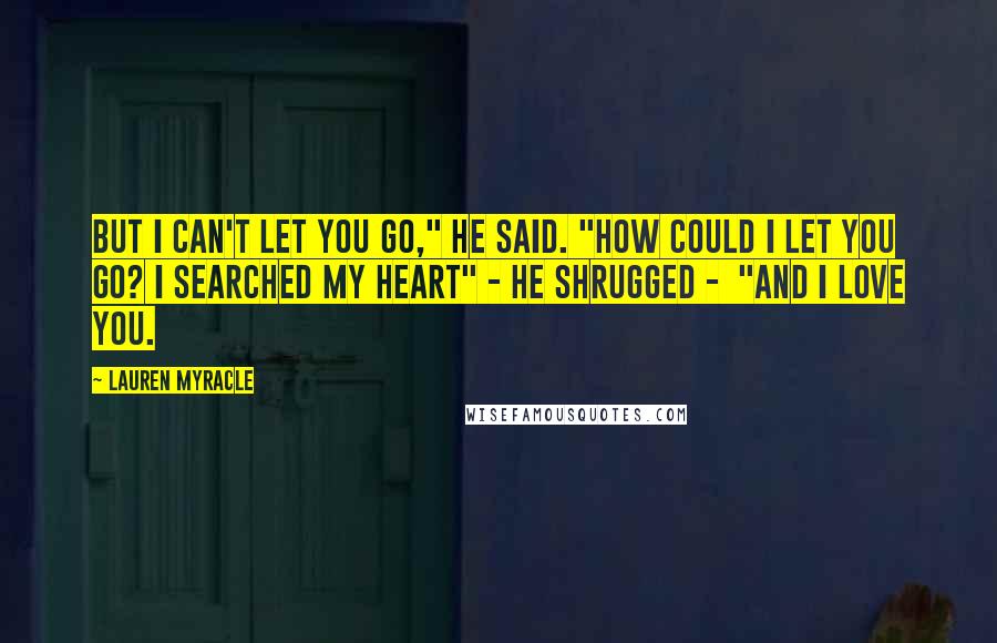 Lauren Myracle Quotes: But i can't let you go," he said. "How could I let you go? I searched my heart" - he shrugged - "and I love you.
