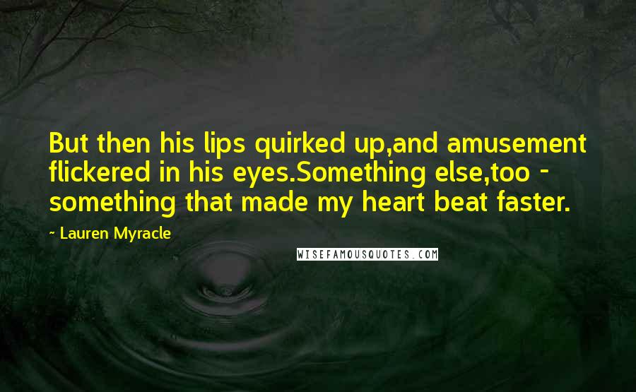 Lauren Myracle Quotes: But then his lips quirked up,and amusement flickered in his eyes.Something else,too - something that made my heart beat faster.