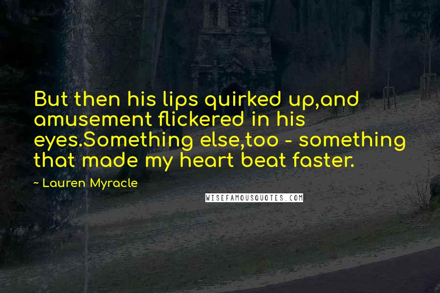 Lauren Myracle Quotes: But then his lips quirked up,and amusement flickered in his eyes.Something else,too - something that made my heart beat faster.