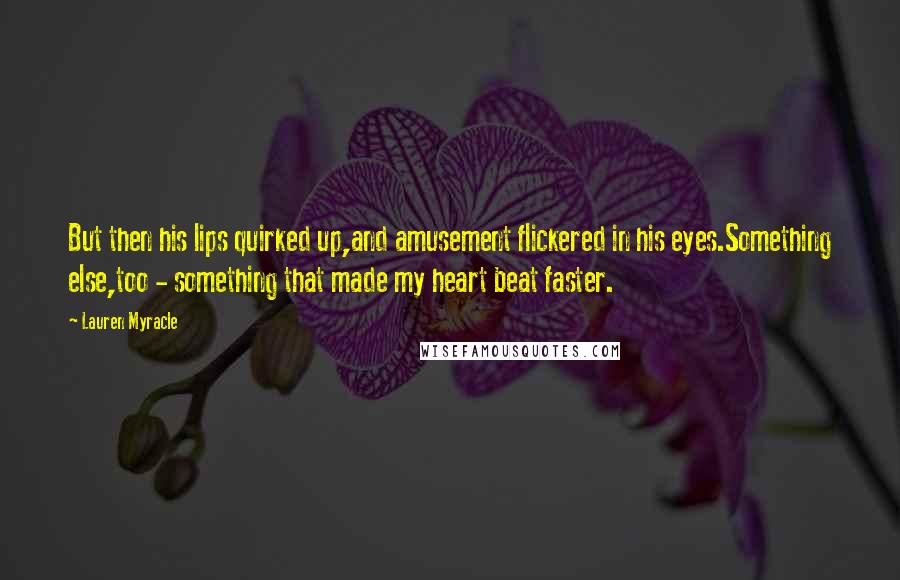 Lauren Myracle Quotes: But then his lips quirked up,and amusement flickered in his eyes.Something else,too - something that made my heart beat faster.