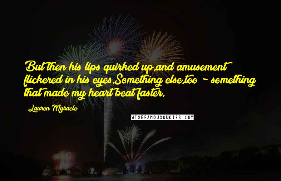 Lauren Myracle Quotes: But then his lips quirked up,and amusement flickered in his eyes.Something else,too - something that made my heart beat faster.
