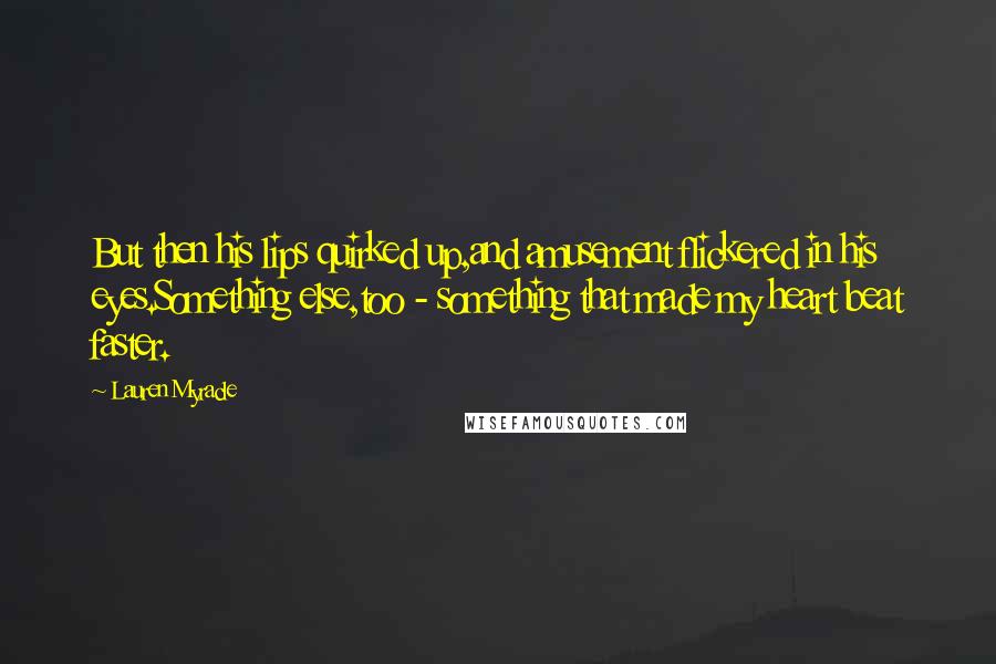 Lauren Myracle Quotes: But then his lips quirked up,and amusement flickered in his eyes.Something else,too - something that made my heart beat faster.