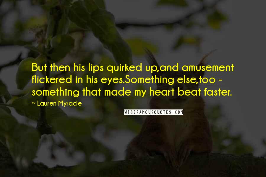 Lauren Myracle Quotes: But then his lips quirked up,and amusement flickered in his eyes.Something else,too - something that made my heart beat faster.