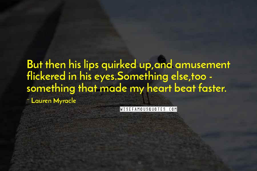 Lauren Myracle Quotes: But then his lips quirked up,and amusement flickered in his eyes.Something else,too - something that made my heart beat faster.