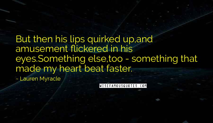 Lauren Myracle Quotes: But then his lips quirked up,and amusement flickered in his eyes.Something else,too - something that made my heart beat faster.