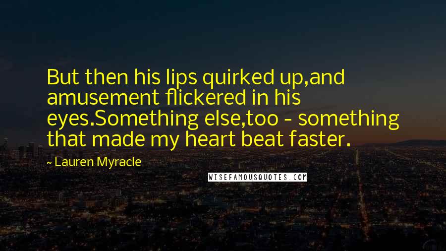 Lauren Myracle Quotes: But then his lips quirked up,and amusement flickered in his eyes.Something else,too - something that made my heart beat faster.