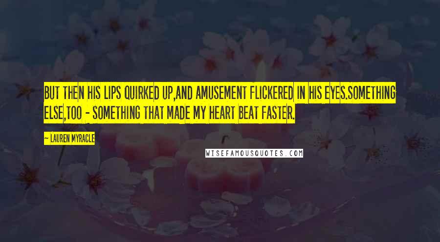 Lauren Myracle Quotes: But then his lips quirked up,and amusement flickered in his eyes.Something else,too - something that made my heart beat faster.
