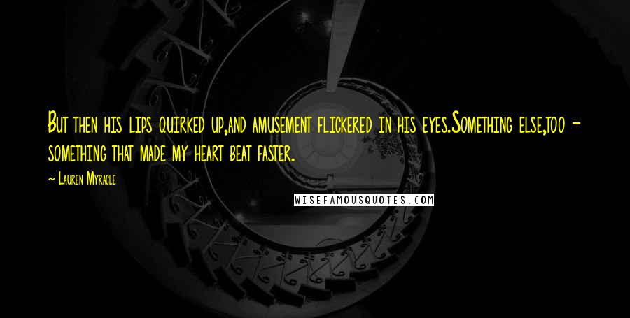 Lauren Myracle Quotes: But then his lips quirked up,and amusement flickered in his eyes.Something else,too - something that made my heart beat faster.