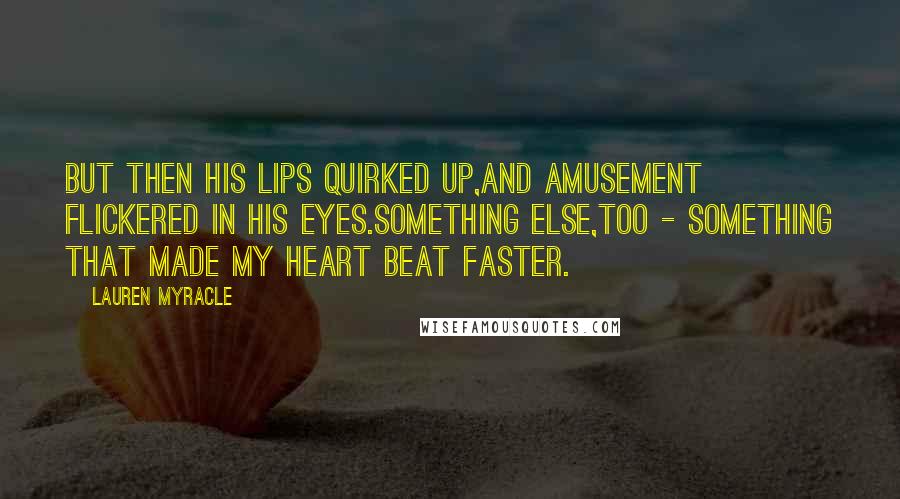 Lauren Myracle Quotes: But then his lips quirked up,and amusement flickered in his eyes.Something else,too - something that made my heart beat faster.