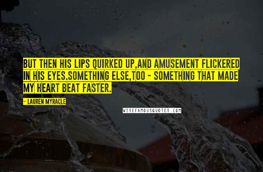 Lauren Myracle Quotes: But then his lips quirked up,and amusement flickered in his eyes.Something else,too - something that made my heart beat faster.