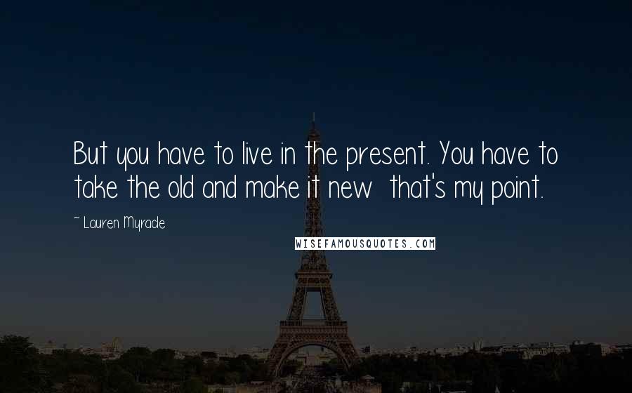 Lauren Myracle Quotes: But you have to live in the present. You have to take the old and make it new that's my point.