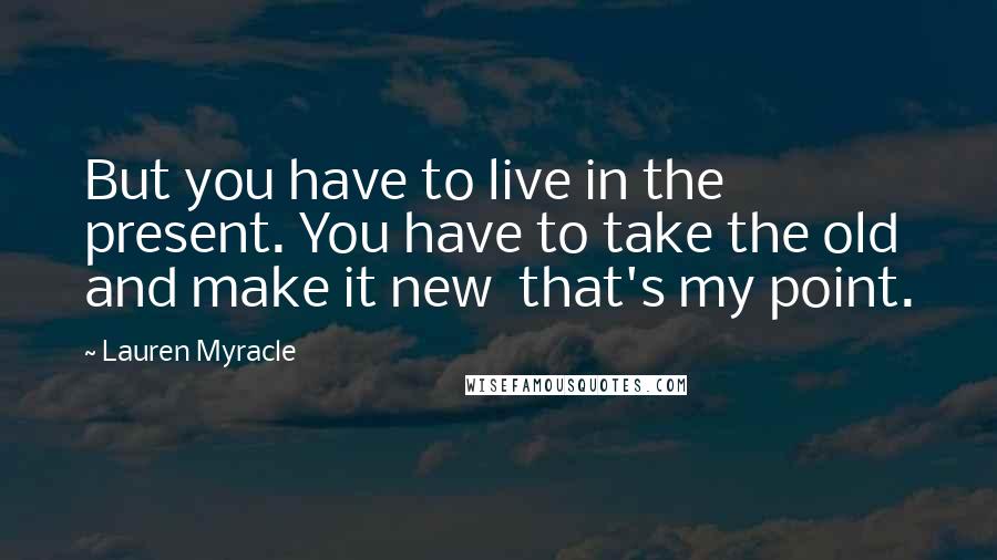 Lauren Myracle Quotes: But you have to live in the present. You have to take the old and make it new that's my point.