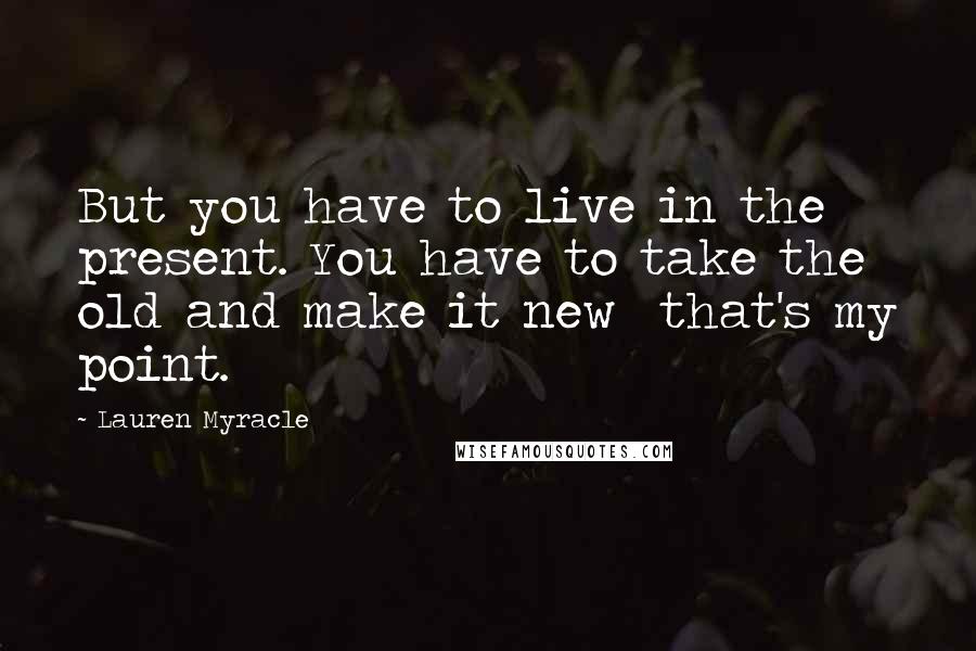 Lauren Myracle Quotes: But you have to live in the present. You have to take the old and make it new  that's my point.