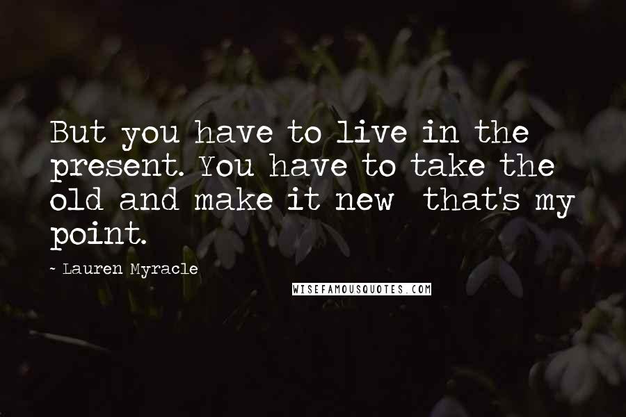 Lauren Myracle Quotes: But you have to live in the present. You have to take the old and make it new that's my point.