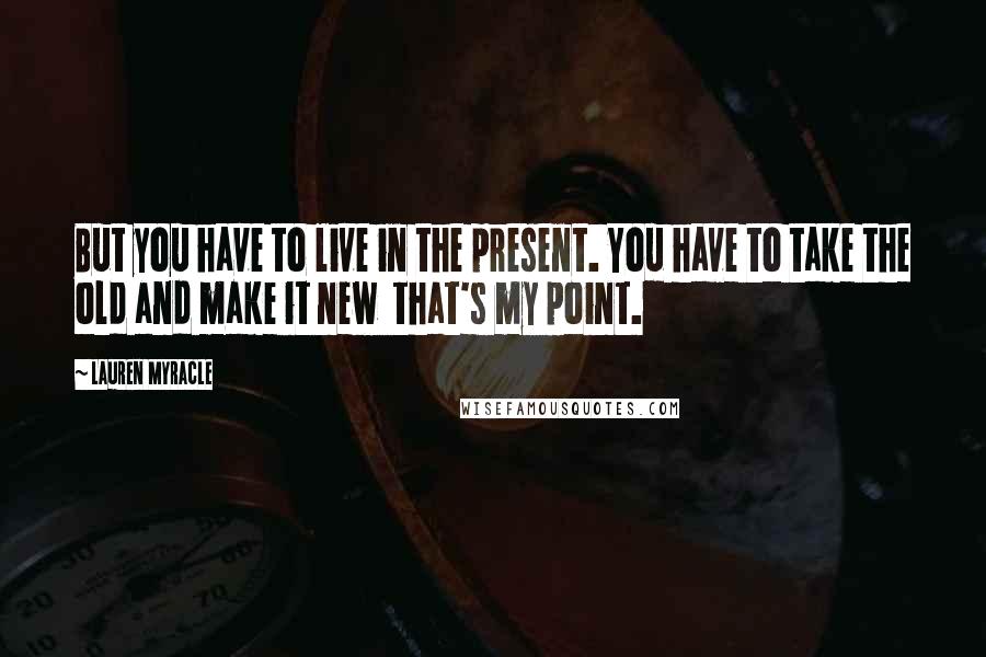 Lauren Myracle Quotes: But you have to live in the present. You have to take the old and make it new  that's my point.