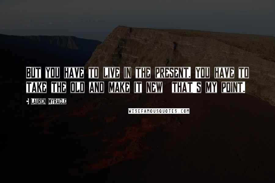 Lauren Myracle Quotes: But you have to live in the present. You have to take the old and make it new that's my point.