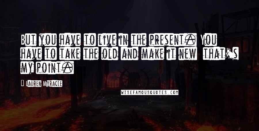 Lauren Myracle Quotes: But you have to live in the present. You have to take the old and make it new that's my point.