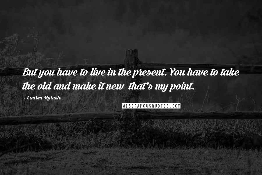 Lauren Myracle Quotes: But you have to live in the present. You have to take the old and make it new that's my point.