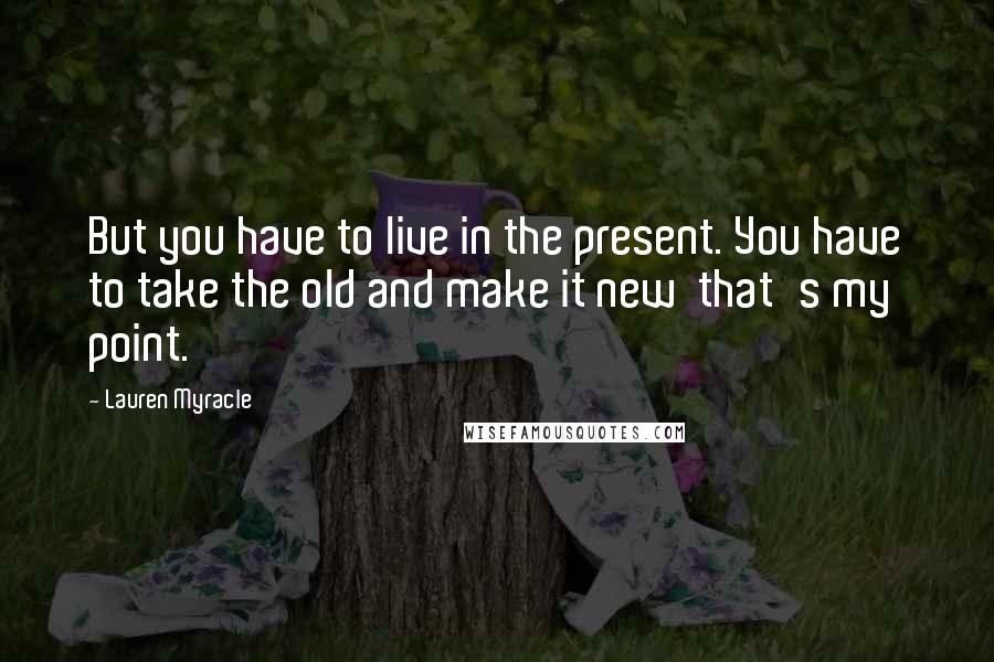 Lauren Myracle Quotes: But you have to live in the present. You have to take the old and make it new that's my point.
