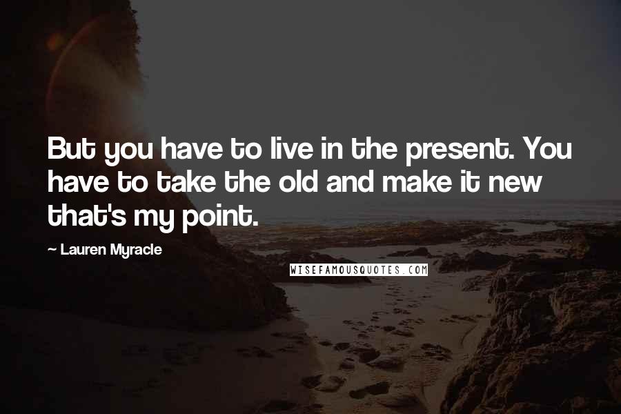 Lauren Myracle Quotes: But you have to live in the present. You have to take the old and make it new  that's my point.