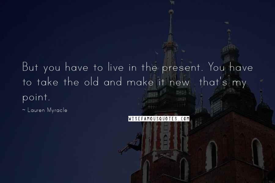 Lauren Myracle Quotes: But you have to live in the present. You have to take the old and make it new that's my point.
