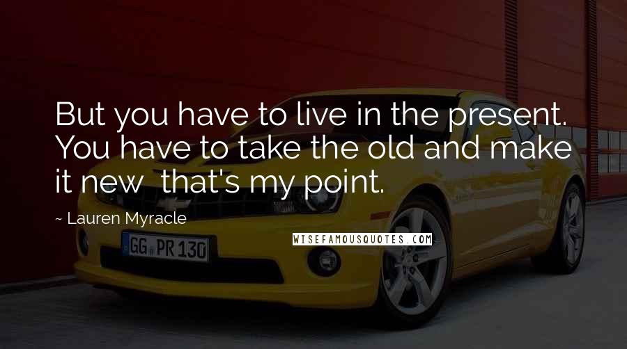 Lauren Myracle Quotes: But you have to live in the present. You have to take the old and make it new that's my point.