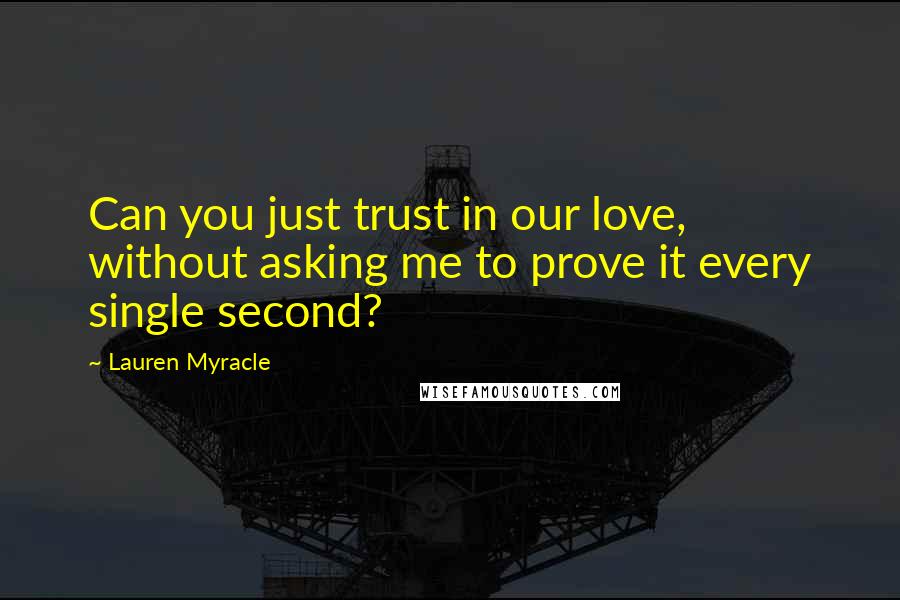 Lauren Myracle Quotes: Can you just trust in our love, without asking me to prove it every single second?