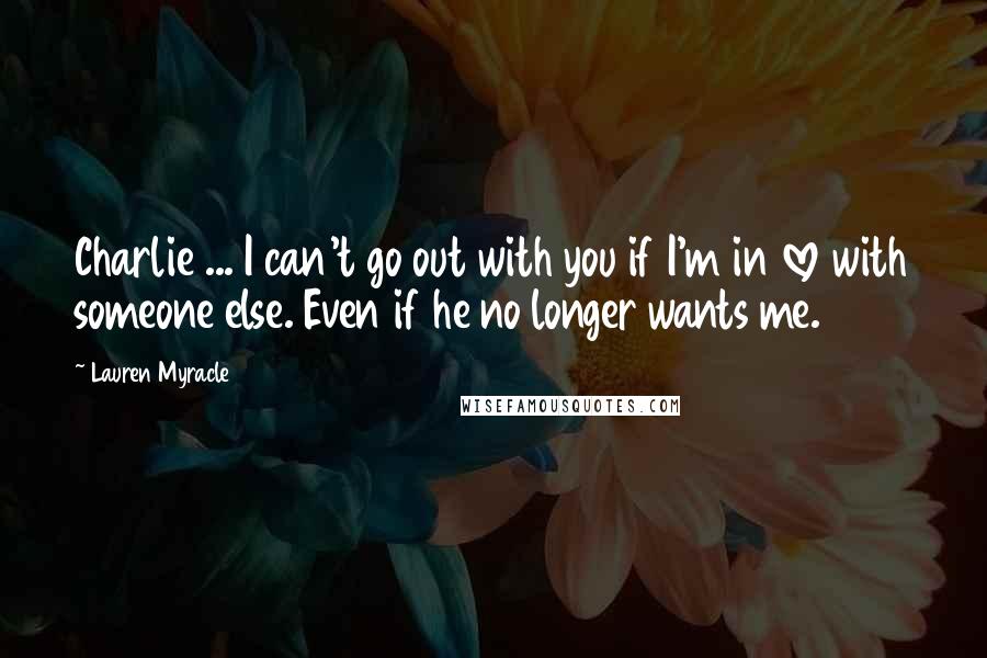 Lauren Myracle Quotes: Charlie ... I can't go out with you if I'm in love with someone else. Even if he no longer wants me.