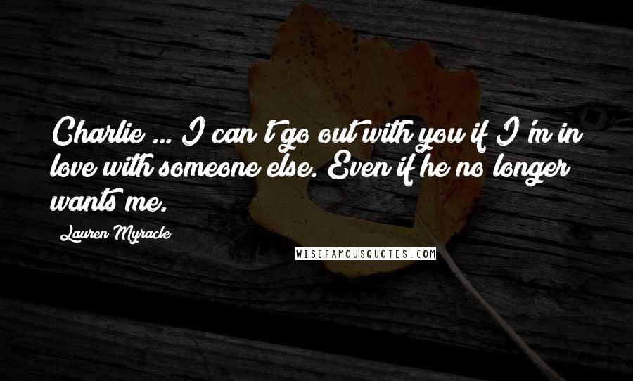 Lauren Myracle Quotes: Charlie ... I can't go out with you if I'm in love with someone else. Even if he no longer wants me.