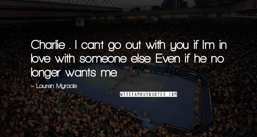 Lauren Myracle Quotes: Charlie ... I can't go out with you if I'm in love with someone else. Even if he no longer wants me.