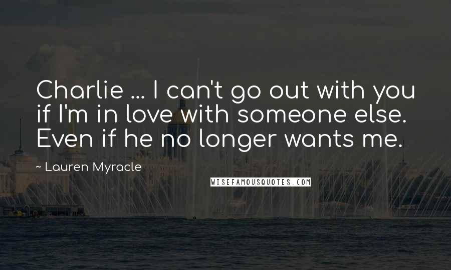 Lauren Myracle Quotes: Charlie ... I can't go out with you if I'm in love with someone else. Even if he no longer wants me.