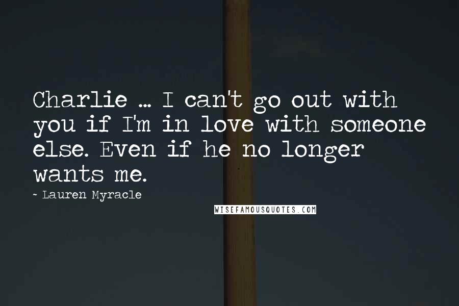 Lauren Myracle Quotes: Charlie ... I can't go out with you if I'm in love with someone else. Even if he no longer wants me.