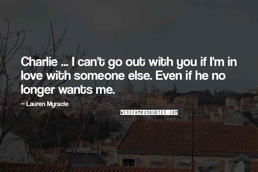 Lauren Myracle Quotes: Charlie ... I can't go out with you if I'm in love with someone else. Even if he no longer wants me.