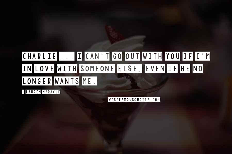 Lauren Myracle Quotes: Charlie ... I can't go out with you if I'm in love with someone else. Even if he no longer wants me.