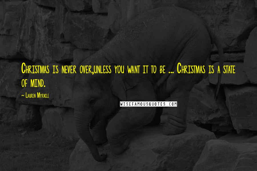 Lauren Myracle Quotes: Christmas is never over,unless you want it to be ... Christmas is a state of mind.