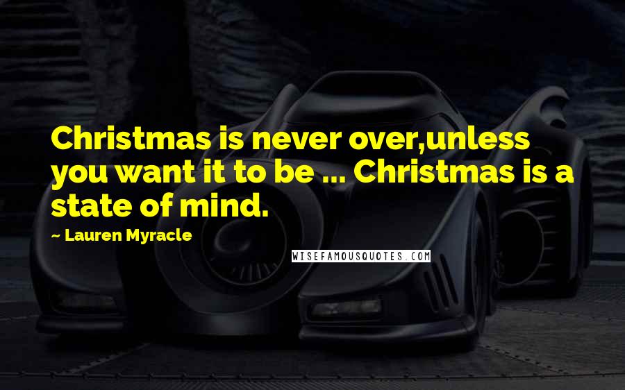 Lauren Myracle Quotes: Christmas is never over,unless you want it to be ... Christmas is a state of mind.