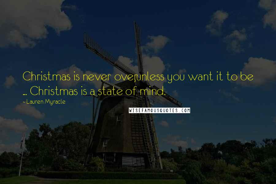 Lauren Myracle Quotes: Christmas is never over,unless you want it to be ... Christmas is a state of mind.
