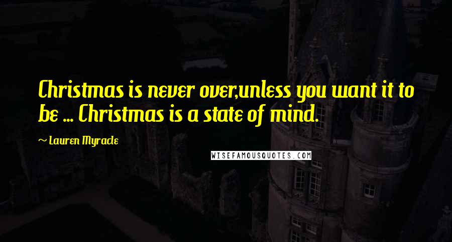 Lauren Myracle Quotes: Christmas is never over,unless you want it to be ... Christmas is a state of mind.