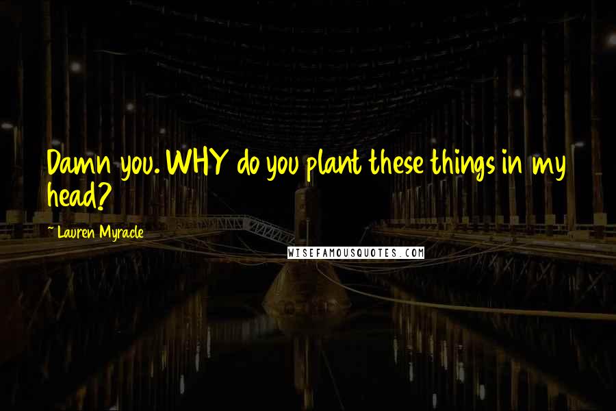 Lauren Myracle Quotes: Damn you. WHY do you plant these things in my head?