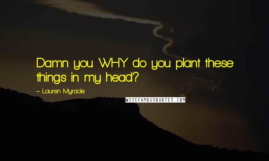 Lauren Myracle Quotes: Damn you. WHY do you plant these things in my head?