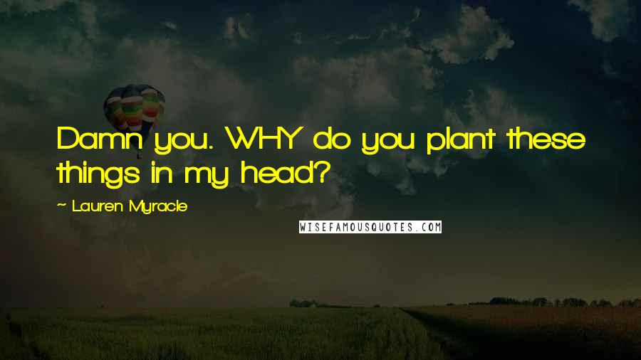 Lauren Myracle Quotes: Damn you. WHY do you plant these things in my head?