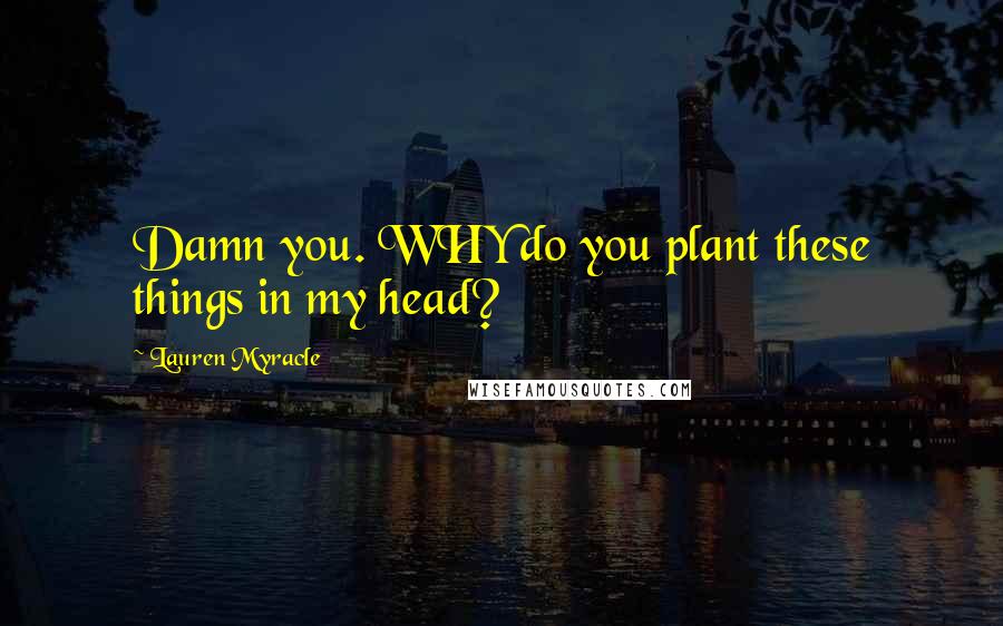 Lauren Myracle Quotes: Damn you. WHY do you plant these things in my head?