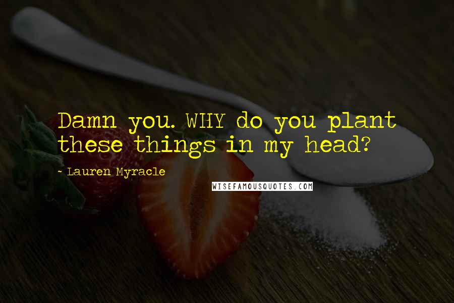 Lauren Myracle Quotes: Damn you. WHY do you plant these things in my head?