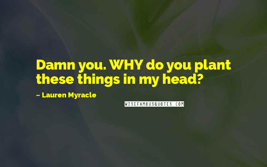 Lauren Myracle Quotes: Damn you. WHY do you plant these things in my head?