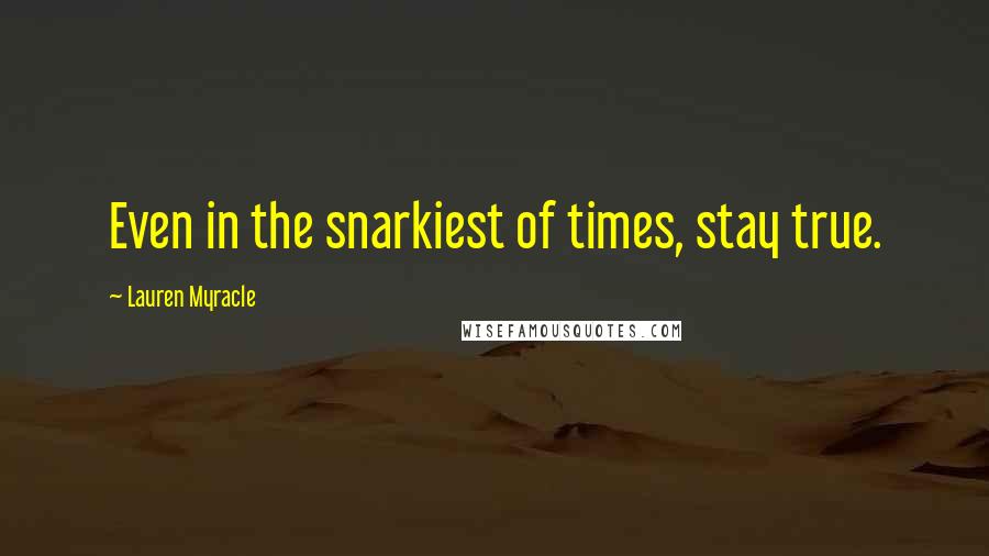 Lauren Myracle Quotes: Even in the snarkiest of times, stay true.